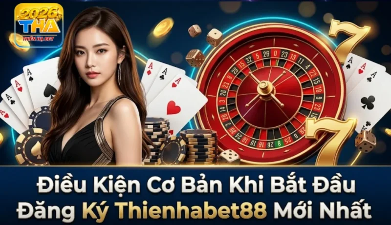 Điều kiện cơ bản khi bắt đầu đăng ký Thienhabet88 mới nhất