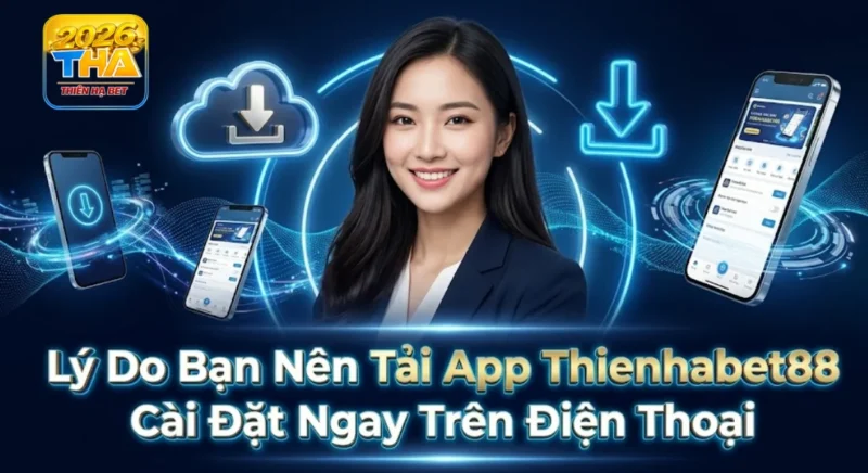 Lý do bạn nên tải app Thienhabet88 cài đặt ngay trên điện thoại
